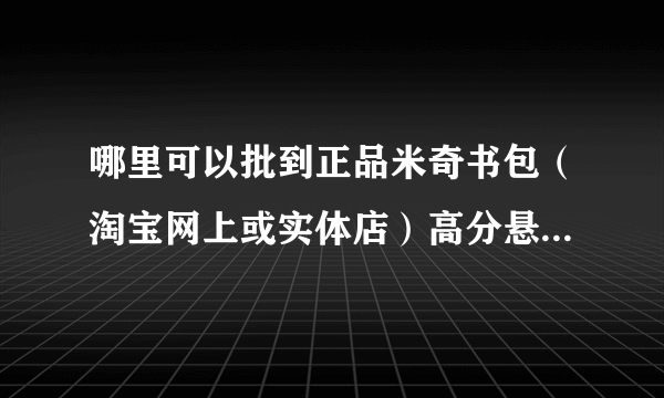 哪里可以批到正品米奇书包（淘宝网上或实体店）高分悬赏，感谢谢谢了，大神帮忙啊