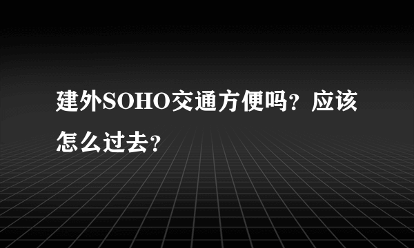 建外SOHO交通方便吗？应该怎么过去？