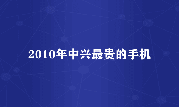 2010年中兴最贵的手机