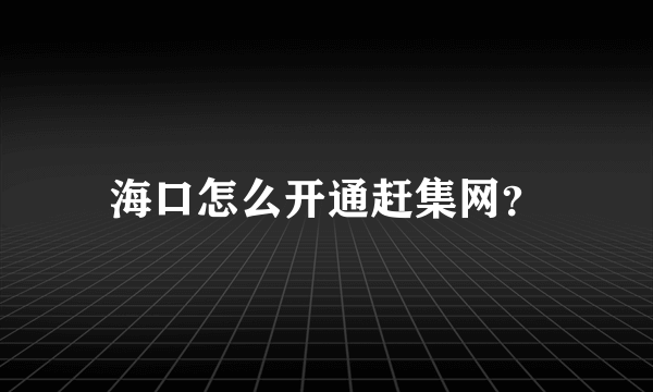 海口怎么开通赶集网？