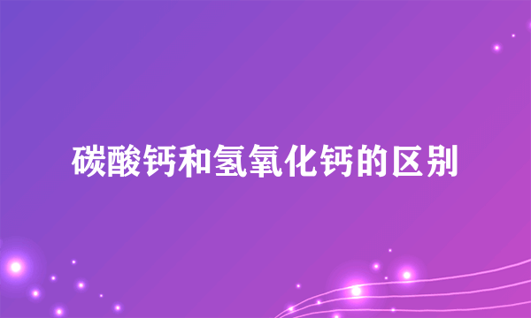 碳酸钙和氢氧化钙的区别