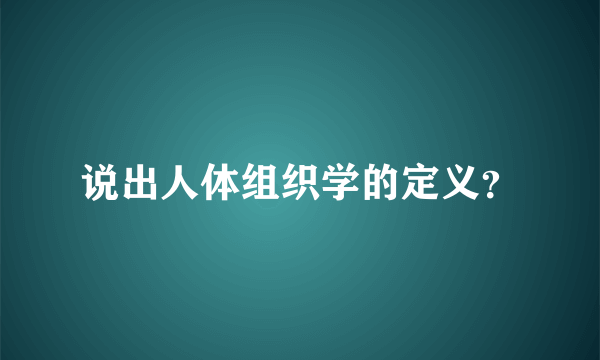 说出人体组织学的定义？