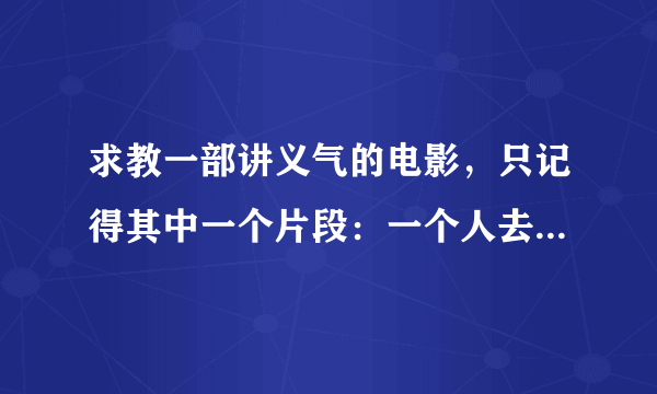 求教一部讲义气的电影，只记得其中一个片段：一个人去找兄弟帮忙，回来后正好看到他母亲在船上被烧死