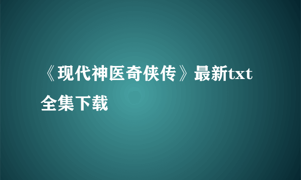 《现代神医奇侠传》最新txt全集下载