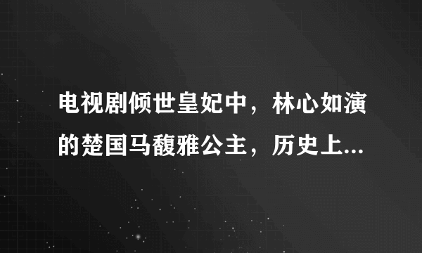 电视剧倾世皇妃中，林心如演的楚国马馥雅公主，历史上真的有这一号人物吗。