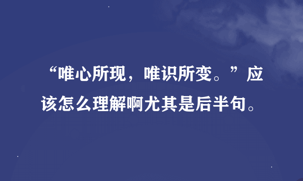 “唯心所现，唯识所变。”应该怎么理解啊尤其是后半句。