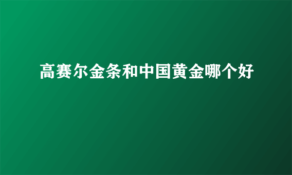 高赛尔金条和中国黄金哪个好