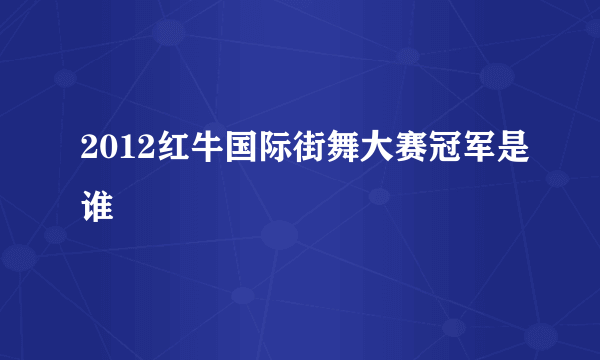 2012红牛国际街舞大赛冠军是谁