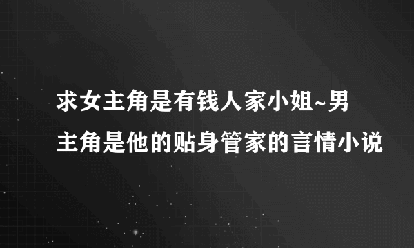 求女主角是有钱人家小姐~男主角是他的贴身管家的言情小说