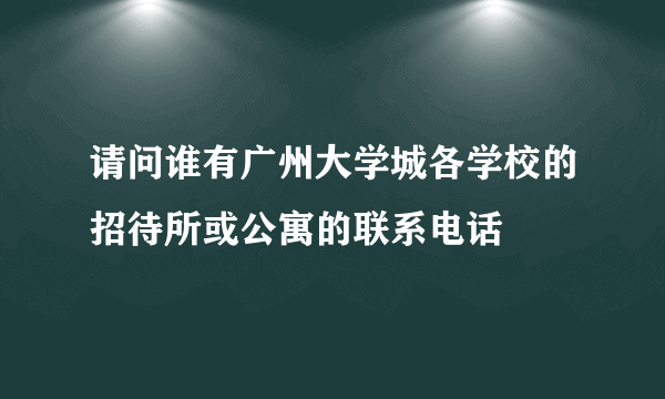 请问谁有广州大学城各学校的招待所或公寓的联系电话