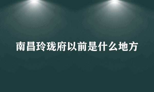 南昌玲珑府以前是什么地方