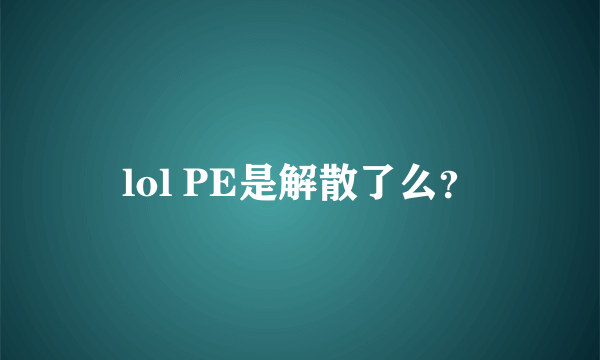 lol PE是解散了么？