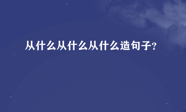 从什么从什么从什么造句子？