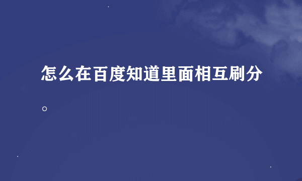 怎么在百度知道里面相互刷分。