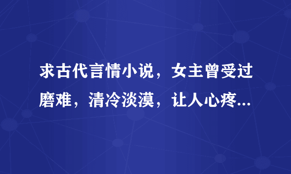 求古代言情小说，女主曾受过磨难，清冷淡漠，让人心疼！像 囚禁舞姬：替身弃妃 里的蝶舞阳那样的。