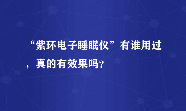 “紫环电子睡眠仪”有谁用过，真的有效果吗？