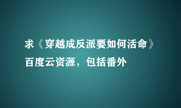 求《穿越成反派要如何活命》百度云资源，包括番外