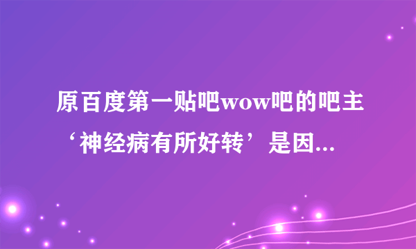 原百度第一贴吧wow吧的吧主‘神经病有所好转’是因为什么原因下台的？