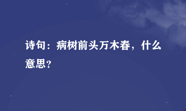 诗句：病树前头万木春，什么意思？