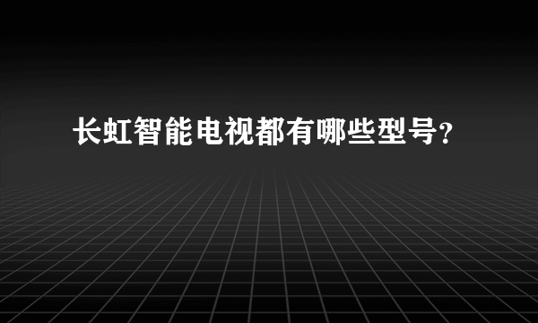 长虹智能电视都有哪些型号？