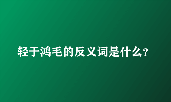 轻于鸿毛的反义词是什么？