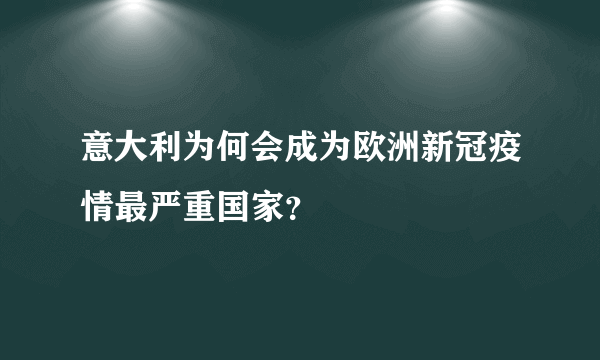 意大利为何会成为欧洲新冠疫情最严重国家？