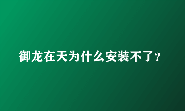 御龙在天为什么安装不了？