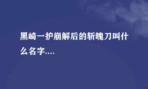 黑崎一护崩解后的斩魄刀叫什么名字....