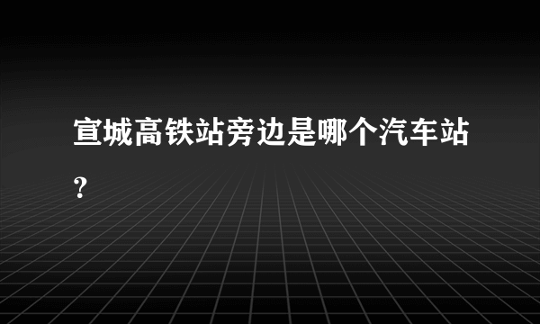 宣城高铁站旁边是哪个汽车站？