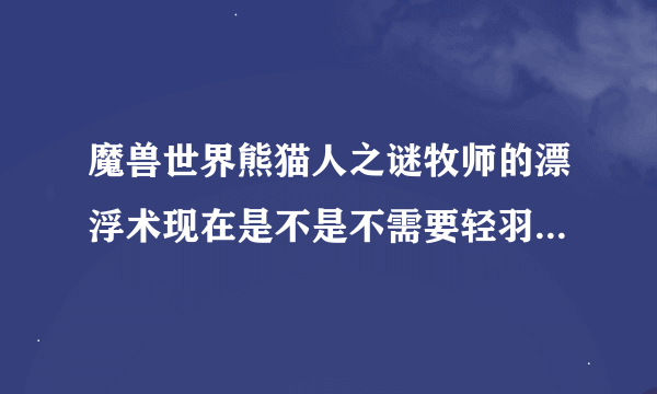 魔兽世界熊猫人之谜牧师的漂浮术现在是不是不需要轻羽毛了？？还有就是能够修改天赋树的那个什么褪魔粉...