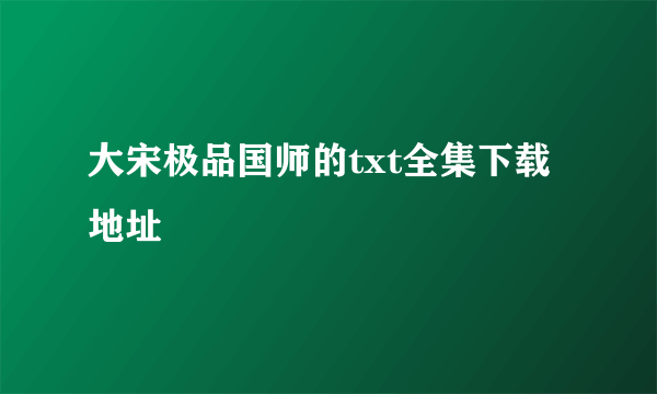 大宋极品国师的txt全集下载地址