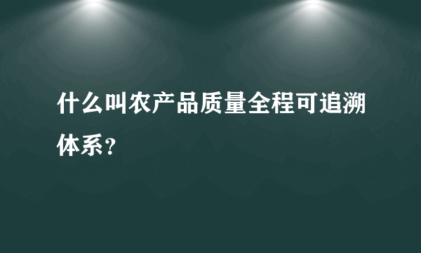 什么叫农产品质量全程可追溯体系？