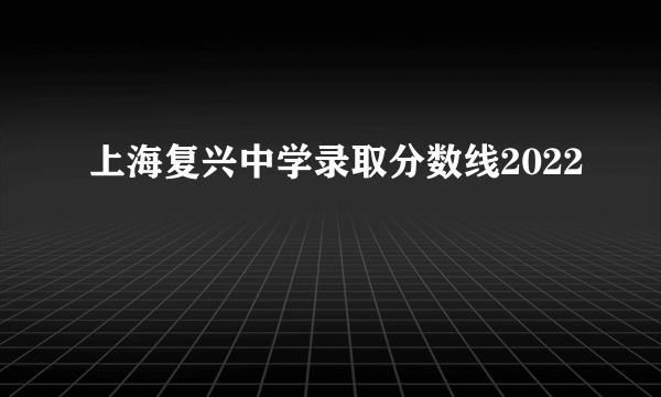 上海复兴中学录取分数线2022