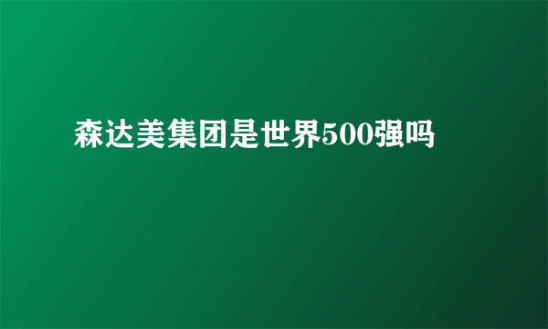 森达美集团是世界500强吗