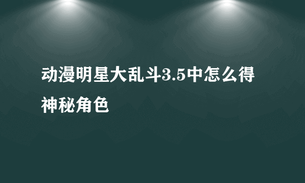 动漫明星大乱斗3.5中怎么得神秘角色