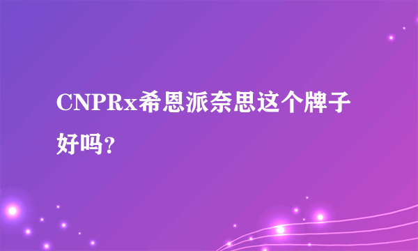 CNPRx希恩派奈思这个牌子好吗？