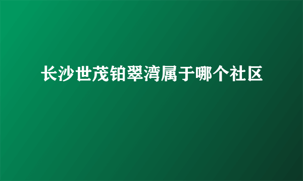 长沙世茂铂翠湾属于哪个社区