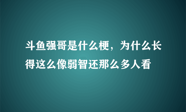 斗鱼强哥是什么梗，为什么长得这么像弱智还那么多人看