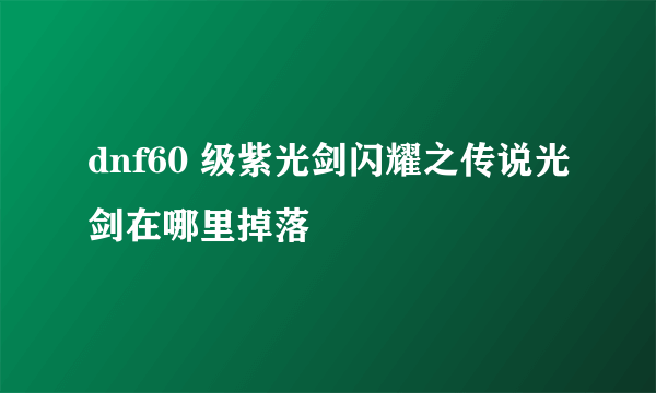 dnf60 级紫光剑闪耀之传说光剑在哪里掉落