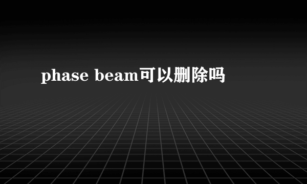 phase beam可以删除吗