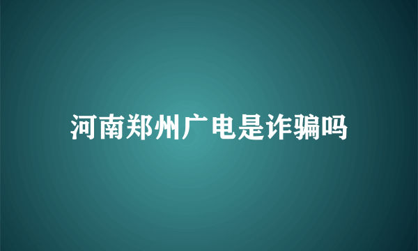 河南郑州广电是诈骗吗