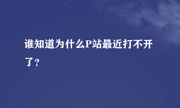 谁知道为什么P站最近打不开了？