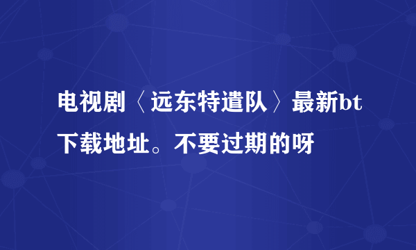 电视剧〈远东特遣队〉最新bt下载地址。不要过期的呀