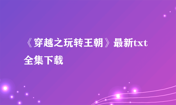 《穿越之玩转王朝》最新txt全集下载