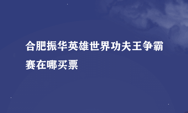 合肥振华英雄世界功夫王争霸赛在哪买票