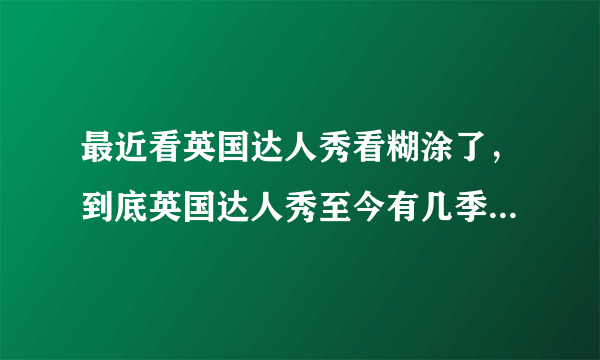 最近看英国达人秀看糊涂了，到底英国达人秀至今有几季啊？第一季 保罗 第二季 桑普森 第三季SIVERSITY