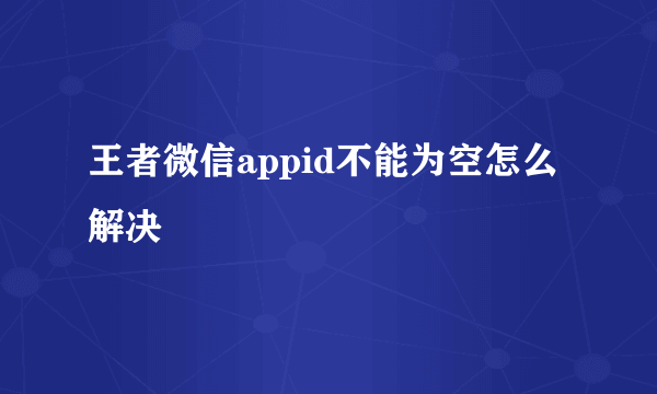 王者微信appid不能为空怎么解决