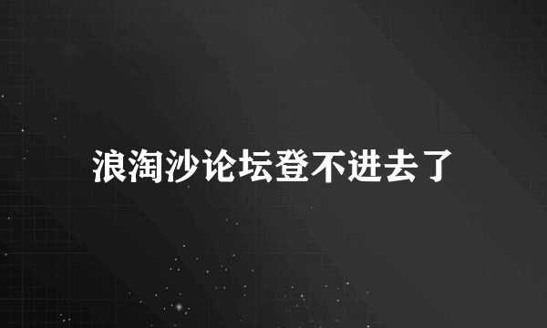 浪淘沙论坛登不进去了