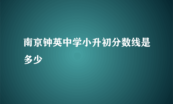 南京钟英中学小升初分数线是多少