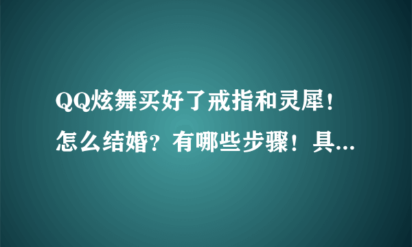 QQ炫舞买好了戒指和灵犀！怎么结婚？有哪些步骤！具体流程怎么样的！会的人说明一下！谢谢